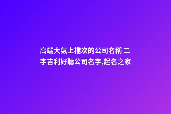 高端大氣上檔次的公司名稱 二字吉利好聽公司名字,起名之家-第1張-公司起名-玄機派